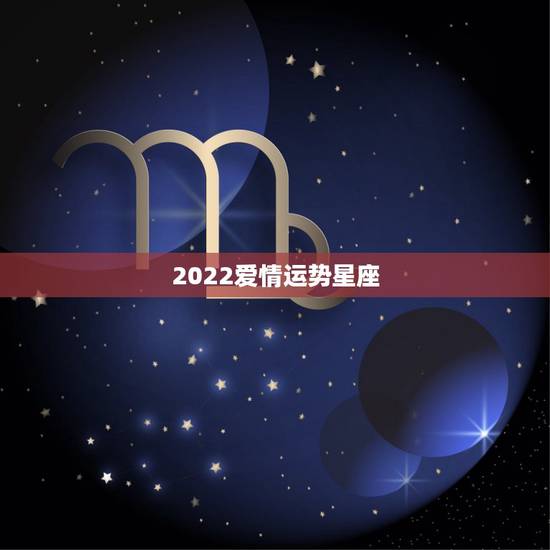 2022爱情运势星座，星座爱情运势准吗，一般出现在百度下面推送