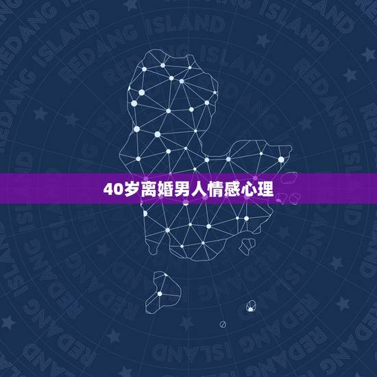 40岁离婚男人情感心理,40岁离婚男人的心理是怎么样的? 40岁离婚男人情感心理,40岁离婚男人的心理是怎么样的?