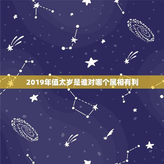 2019年值太岁是谁对哪个属相有利,2023年犯太岁的生肖有哪些 2019年值太岁是谁对哪个属相有利,2023年犯太岁的生肖有哪些
