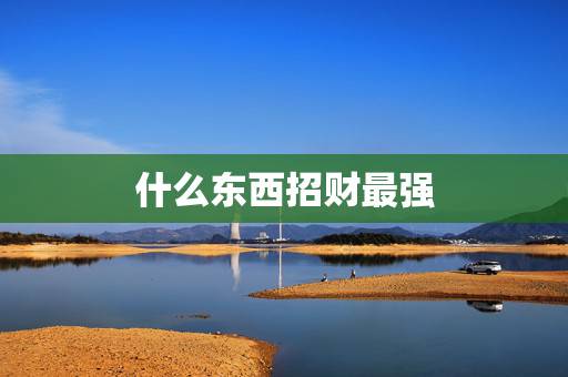 什么东西招财最强，门口摆什么物件镇宅旺财