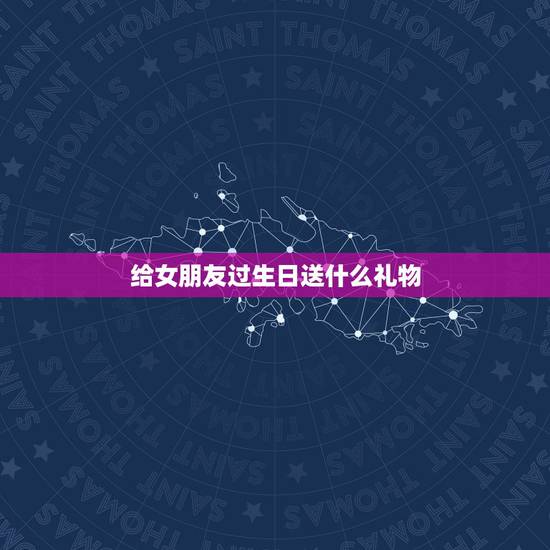给女朋友过生日送什么礼物，我女朋友过生日给她送什么礼物好啊？