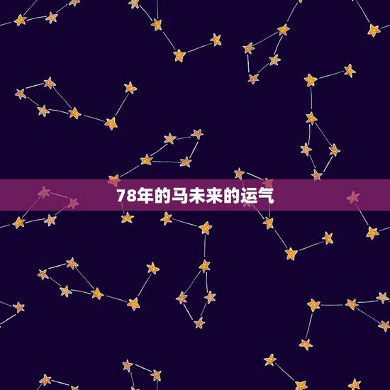 78年的马未来的运气,属马1978年44岁走大运 78年的马未来的运气,属马1978年44岁走大运
