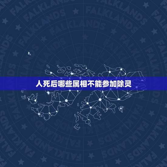 人死后哪些属相不能参加除灵，人死后忌属