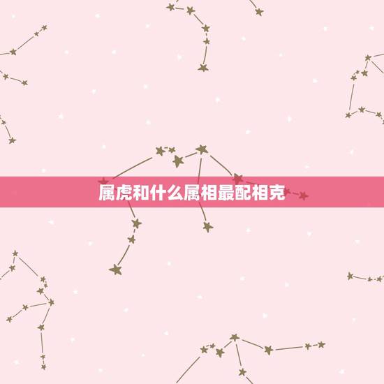 属虎和什么属相最配相克,属虎和什么属相最配 属虎和什么属相最配相克,属虎和什么属相最配