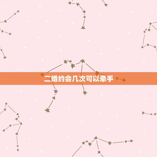 二婚约会几次可以牵手,约会几次可以牵手 二婚约会几次可以牵手,约会几次可以牵手