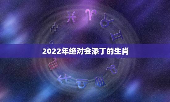 2022年绝对会添丁的生肖,2022年必有喜事的生肖 2022年绝对会添丁的生肖,2022年必有喜事的生肖