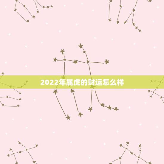 2022年属虎的财运怎么样,2022 年属虎下半年要出大事 2022年属虎的财运怎么样,2022 年属虎下半年要出大事