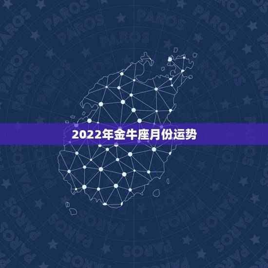 2022年金牛座月份运势，2022年金牛座运势最新