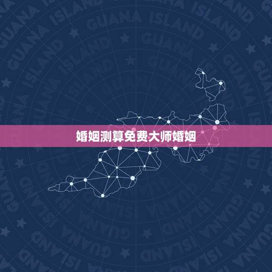 婚姻测算免费大师婚姻，免费算姻缘婚姻很准