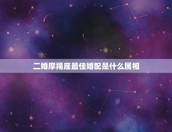 二婚摩羯座最佳婚配是什么属相，摩羯座与什么星座最配，摩羯座婚配表
