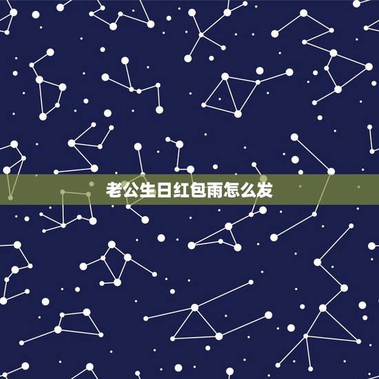老公生日红包雨怎么发，老公给我过生日发朋友圈怎样写好
