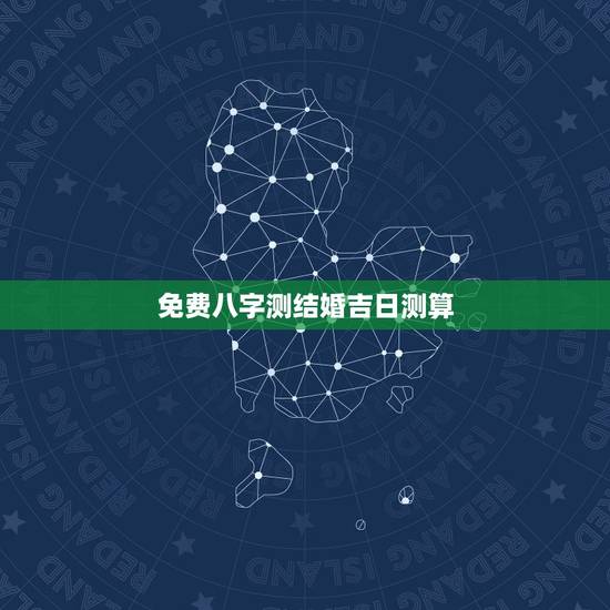 免费八字测结婚吉日测算，免费生辰八字算结婚吉日