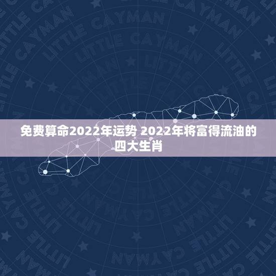 免费算命2022年运势 2022年将富得流油的四大生肖