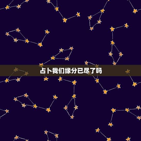 占卜我们缘分已尽了吗，有塔罗牌高手吗，帮我占卜一下，我们的缘分尽了吗。