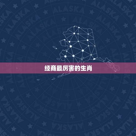 经商最厉害的生肖，十二生肖哪个最厉害