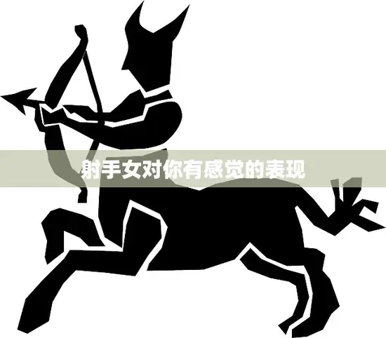 射手女对你有感觉的表现(如何看出她对你有意思) 射手女对你有感觉的表现(如何看出她对你有意思)