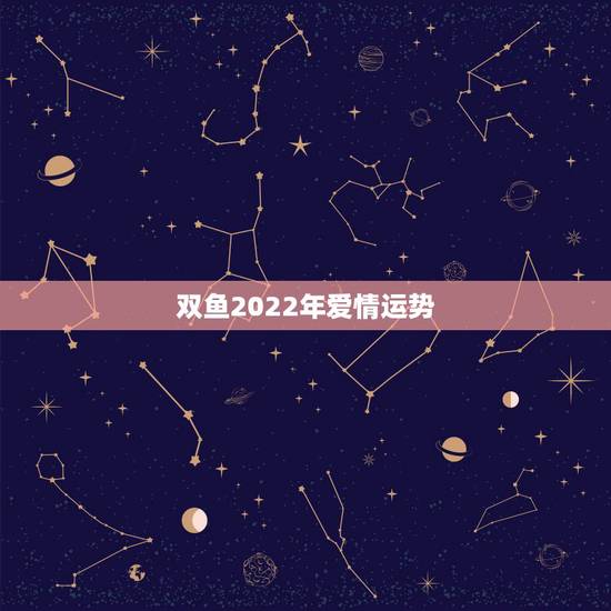 双鱼2022年爱情运势，我是双鱼座，想知道自己今年的星座运势，财运，事