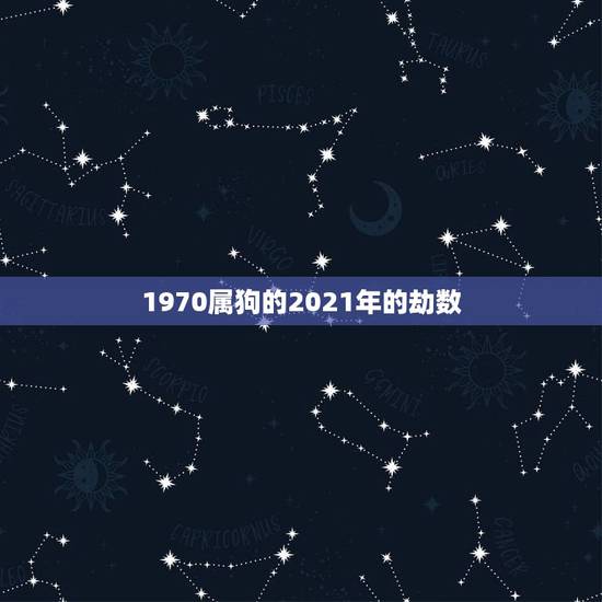 1970属狗的2021年的劫数，2021年属狗1970年每月运势及运程