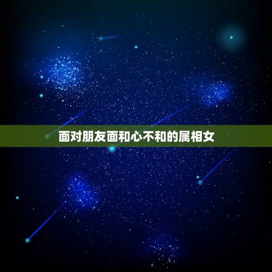 面对朋友面和心不和的属相女，一旦心有所属，便再无旁鹜的生肖女，你知道都