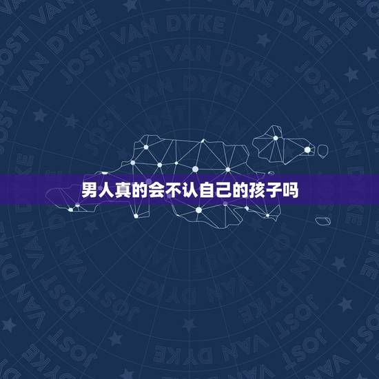 男人真的会不认自己的孩子吗,五十岁的男人不认自己的亲生儿子.他老了会后 男人真的会不认自己的孩子吗,五十岁的男人不认自己的亲生儿子.他老了会后