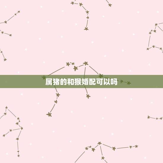 属猪的和猴婚配可以吗，女属猴的和男属猪的相配吗