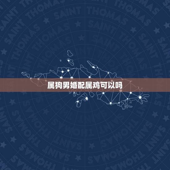 属狗男婚配属鸡可以吗,男属狗女属鸡相配吗 属狗男婚配属鸡可以吗,男属狗女属鸡相配吗