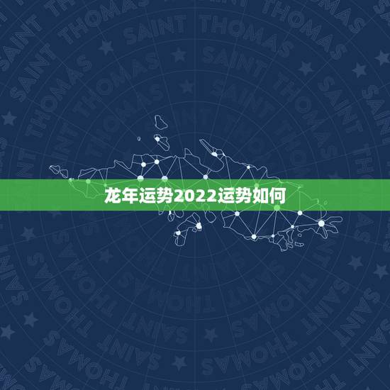 龙年运势2022运势如何，龙年出生的人都有哪些特点，他们的运势如何？