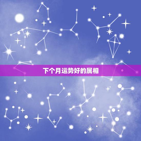 下个月运势好的属相，运势最好，将会日子越过越滋润，好事临门，富贵满满的