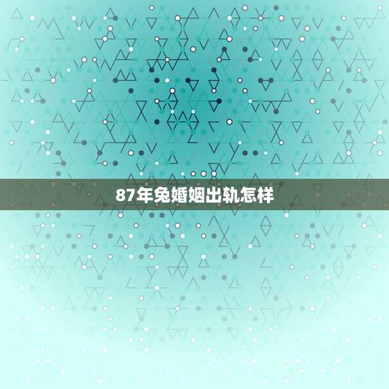 87年兔婚姻出轨怎样 属兔男人的会有外遇吗