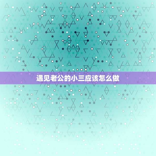遇见老公的小三应该怎么做,老公有小三老婆该怎么做 遇见老公的小三应该怎么做,老公有小三老婆该怎么做