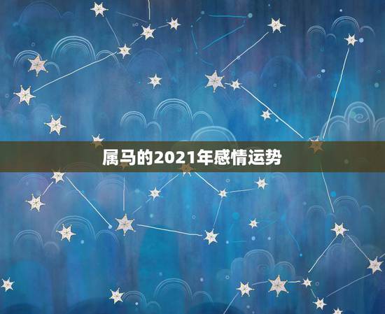 属马的2021年感情运势，2021年属马人的全年运势？