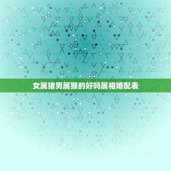 女属猪男属猴的好吗属相婚配表，男属猴，女属猪，二者婚配是否合适？