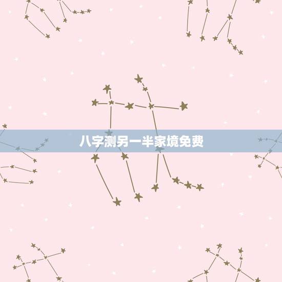 八字测另一半家境免费，如何通过八字看配偶家境如何，配偶经济情况