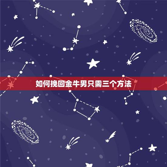 如何挽回金牛男只需三个方法，我该怎么挽回金牛座男人的心。