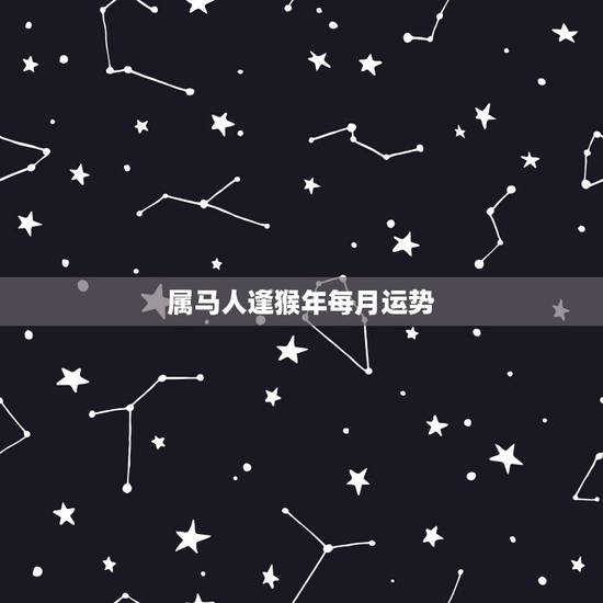 属马人逢猴年每月运势，属猴人猴年每月运势