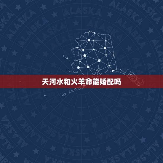 天河水和火羊命能婚配吗,天上火命和天河水命在一起相克吗 天河水和火羊命能婚配吗,天上火命和天河水命在一起相克吗