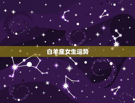 白羊座女生运势,白羊座女生的运气 白羊座女生运势,白羊座女生的运气
