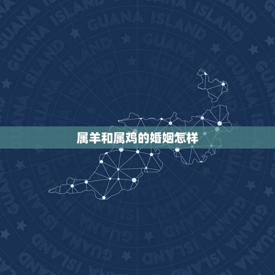 属羊和属鸡的婚姻怎样，属羊和属鸡相配吗？