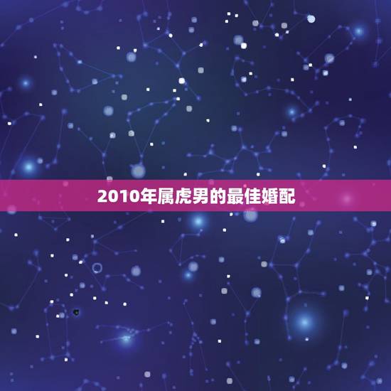 2010年属虎男的最佳婚配，男属虎婚配表？