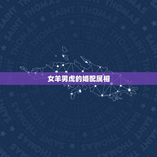 女羊男虎的婚配属相,属相婚配:男属羊和女属虎相配吗? 女羊男虎的婚配属相,属相婚配:男属羊和女属虎相配吗?