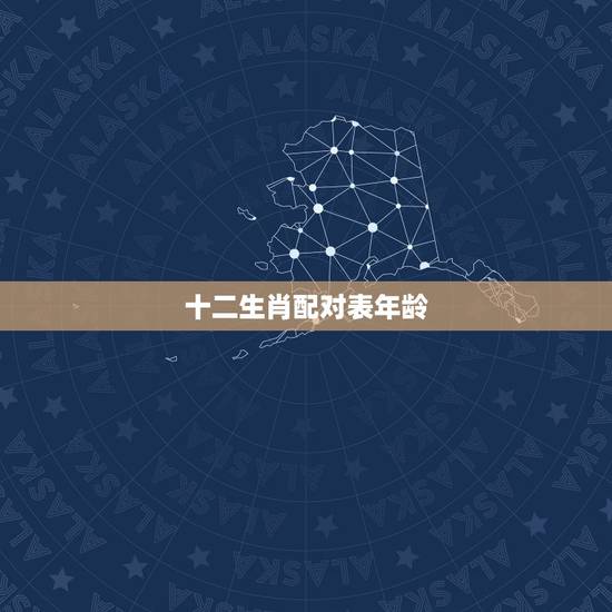 十二生肖配对表年龄,十二生肖对照表年龄是什么? 十二生肖配对表年龄,十二生肖对照表年龄是什么?