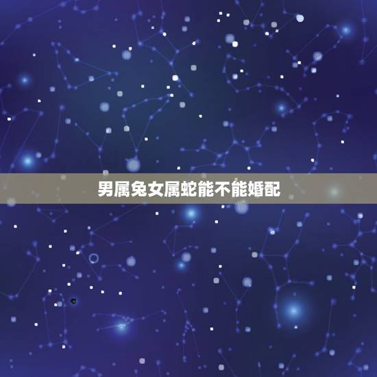 男属兔女属蛇能不能婚配，属兔的男性和属蛇的女性相配吗？生活怎么样？