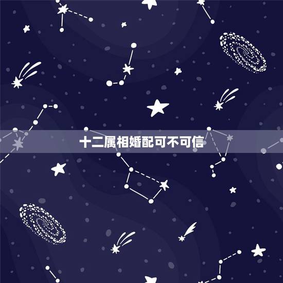 十二属相婚配可不可信,生肖合婚靠谱吗 十二属相婚配可不可信,生肖合婚靠谱吗