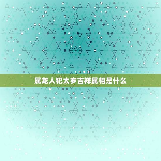 属龙人犯太岁吉祥属相是什么,2021年犯太岁的5个生肖,需要注意什么? 属龙人犯太岁吉祥属相是什么,2021年犯太岁的5个生肖,需要注意什么?