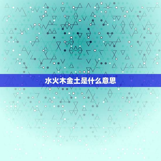 水火木金土是什么意思,金木水火土什么意思? 水火木金土是什么意思,金木水火土什么意思?