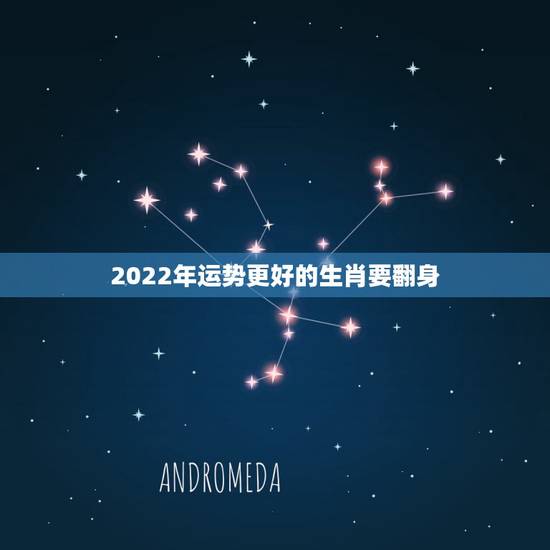 2022年运势更好的生肖要翻身,2022年最旺的星座 2022年运势更好的生肖要翻身,2022年最旺的星座