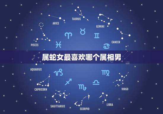 属蛇女最喜欢哪个属相男,女属蛇的和什么属相男的婚配为最配 属蛇女最喜欢哪个属相男,女属蛇的和什么属相男的婚配为最配