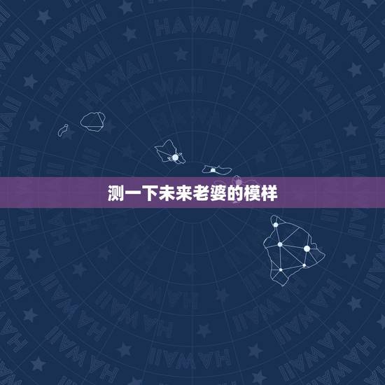 测一下未来老婆的模样,有一个测试叫做“测测未来老婆或老公姓氏”的测试 测一下未来老婆的模样,有一个测试叫做“测测未来老婆或老公姓氏”的测试