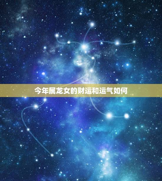今年属龙女的财运和运气如何，今年今天属龙人的财气和运气