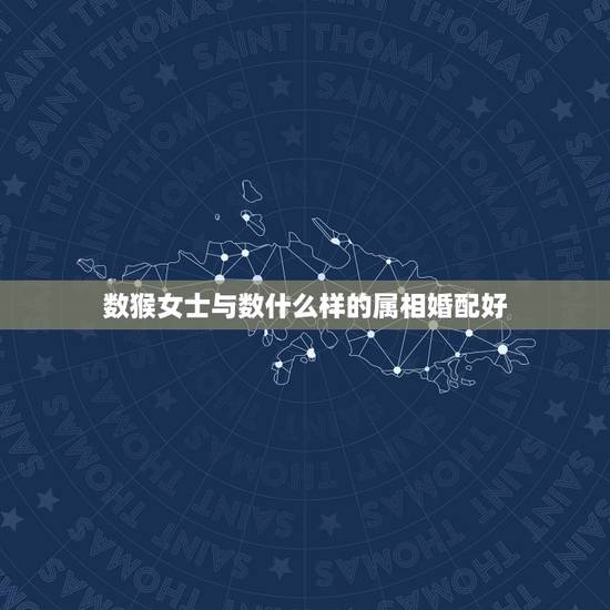 数猴女士与数什么样的属相婚配好,属猴的和什么属相最配 属猴的属相婚配表 数猴女士与数什么样的属相婚配好,属猴的和什么属相最配 属猴的属相婚配表